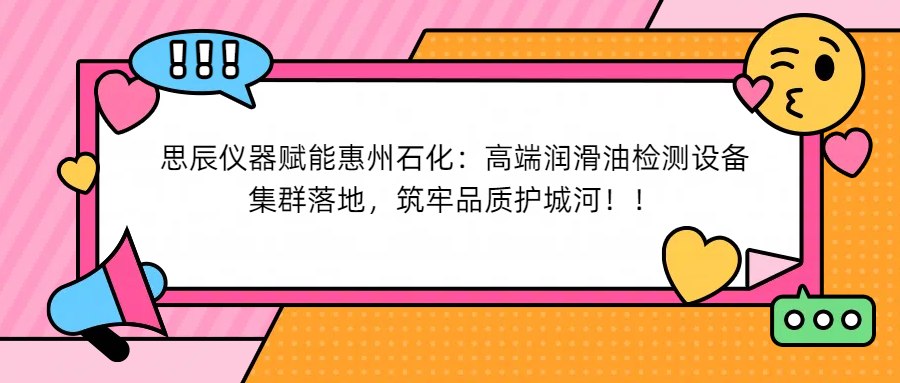 思辰儀器賦能惠州石化：高端潤滑油檢測設(shè)備集群落地，筑牢品質(zhì)護(hù)城河！